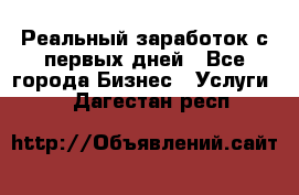 Реальный заработок с первых дней - Все города Бизнес » Услуги   . Дагестан респ.